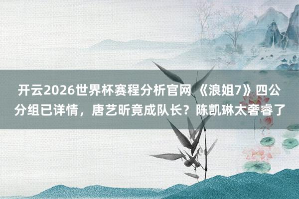 开云2026世界杯赛程分析官网 《浪姐7》四公分组已详情，唐艺昕竟成队长？陈凯琳太奢睿了