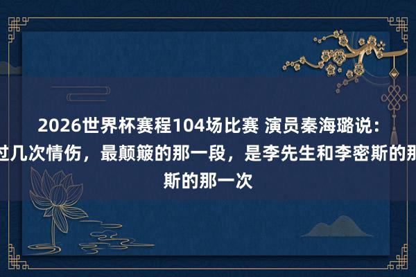 2026世界杯赛程104场比赛 演员秦海璐说：我受过几次情伤，最颠簸的那一段，是李先生和李密斯的那一次