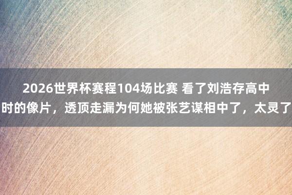 2026世界杯赛程104场比赛 看了刘浩存高中时的像片，透顶走漏为何她被张艺谋相中了，太灵了