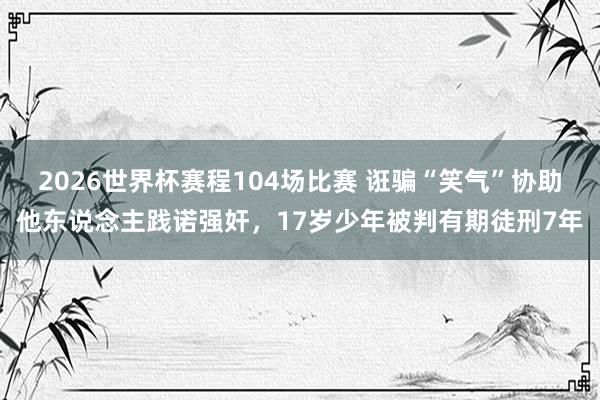 2026世界杯赛程104场比赛 诳骗“笑气”协助他东说念主践诺强奸，17岁少年被判有期徒刑7年