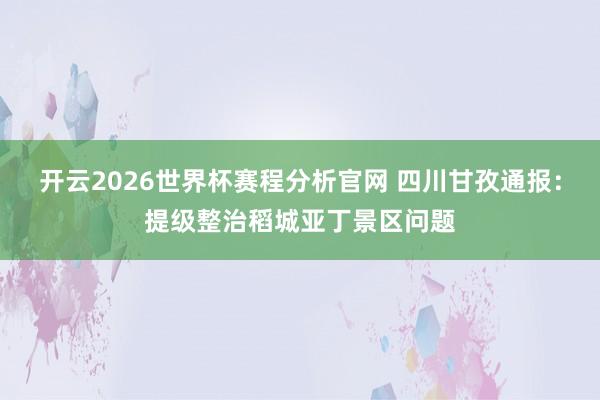 开云2026世界杯赛程分析官网 四川甘孜通报：提级整治稻城亚丁景区问题