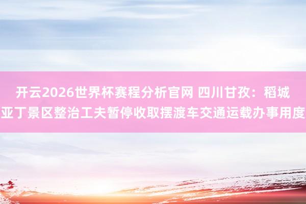 开云2026世界杯赛程分析官网 四川甘孜：稻城亚丁景区整治工夫暂停收取摆渡车交通运载办事用度