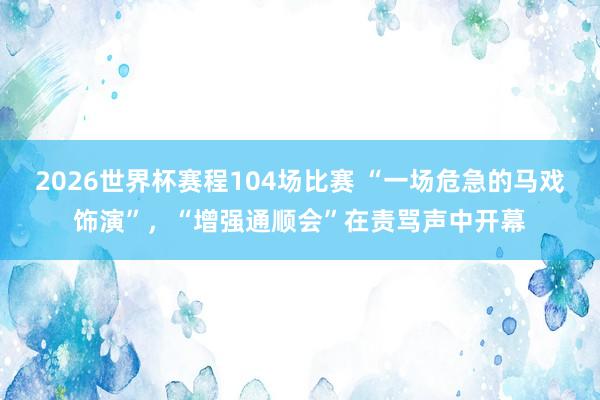 2026世界杯赛程104场比赛 “一场危急的马戏饰演”，“增强通顺会”在责骂声中开幕
