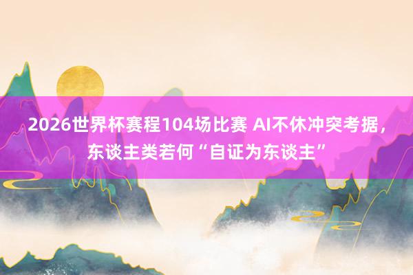 2026世界杯赛程104场比赛 AI不休冲突考据，东谈主类若何“自证为东谈主”