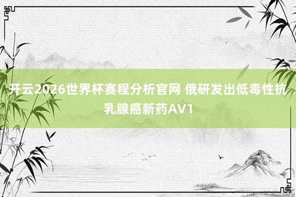 开云2026世界杯赛程分析官网 俄研发出低毒性抗乳腺癌新药AV1