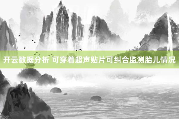 开云数据分析 可穿着超声贴片可纠合监测胎儿情况