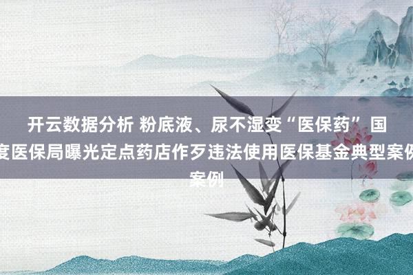 开云数据分析 粉底液、尿不湿变“医保药” 国度医保局曝光定点药店作歹违法使用医保基金典型案例