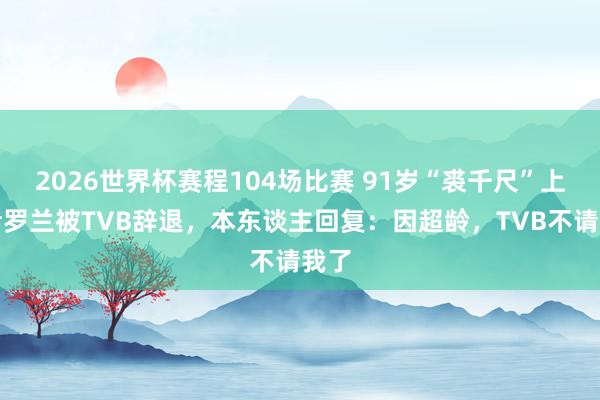 2026世界杯赛程104场比赛 91岁“裘千尺”上演者罗兰被TVB辞退，本东谈主回复：因超龄，TVB不请我了