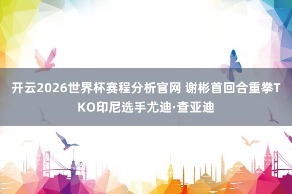 开云2026世界杯赛程分析官网 谢彬首回合重拳TKO印尼选手尤迪·查亚迪
