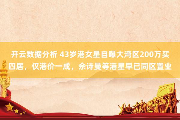 开云数据分析 43岁港女星自曝大湾区200万买四居，仅港价一成，佘诗曼等港星早已同区置业