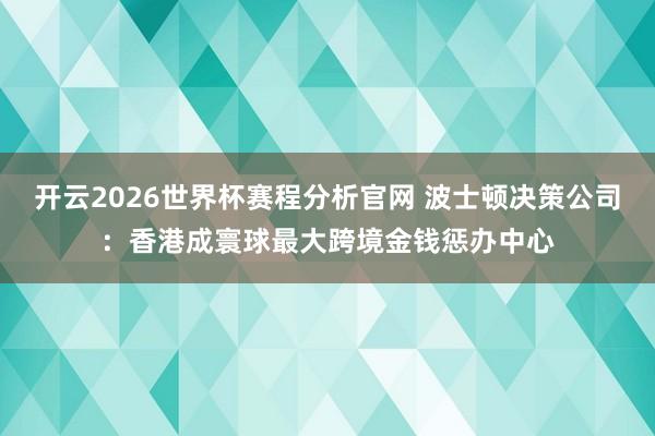 开云2026世界杯赛程分析官网 波士顿决策公司：香港成寰球最大跨境金钱惩办中心