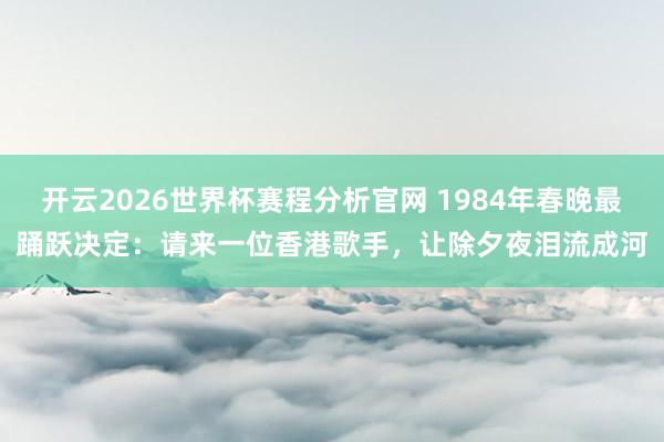 开云2026世界杯赛程分析官网 1984年春晚最踊跃决定：请来一位香港歌手，让除夕夜泪流成河