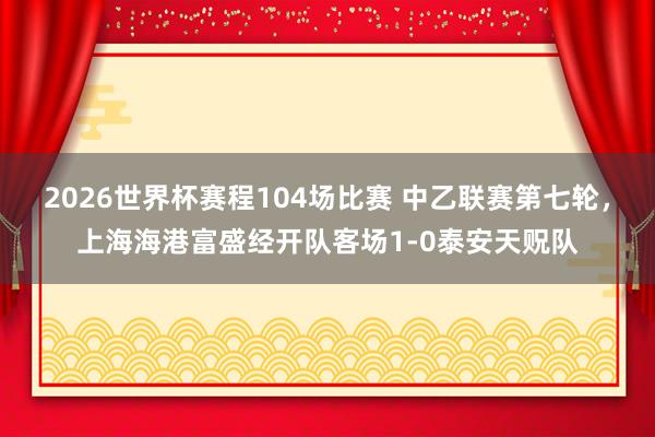 2026世界杯赛程104场比赛 中乙联赛第七轮，上海海港富盛经开队客场1-0泰安天贶队