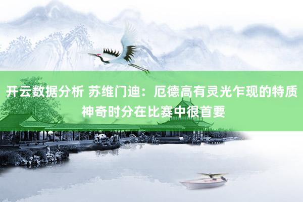 开云数据分析 苏维门迪：厄德高有灵光乍现的特质 神奇时分在比赛中很首要