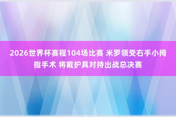2026世界杯赛程104场比赛 米罗领受右手小拇指手术 将戴护具对持出战总决赛