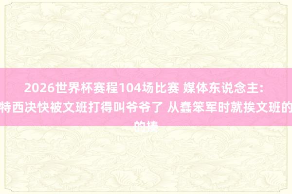 2026世界杯赛程104场比赛 媒体东说念主: 切特西决快被文班打得叫爷爷了 从蠢笨军时就挨文班的揍