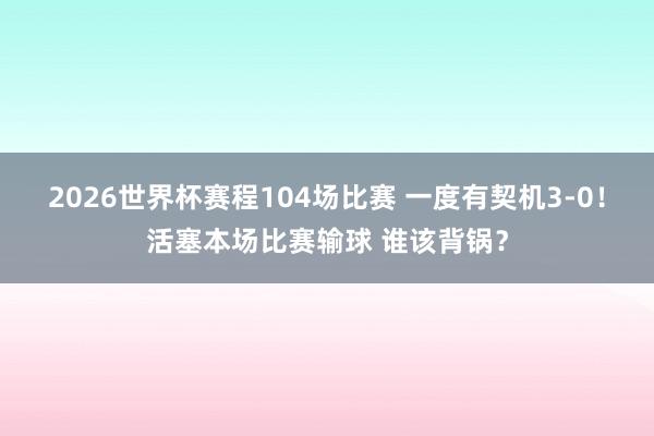 2026世界杯赛程104场比赛 一度有契机3-0！活塞本场比赛输球 谁该背锅？