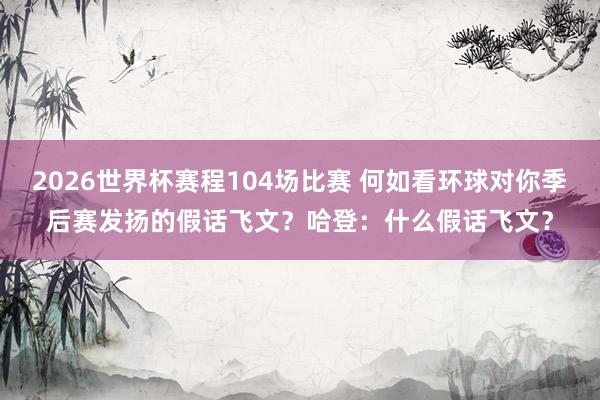 2026世界杯赛程104场比赛 何如看环球对你季后赛发扬的假话飞文？哈登：什么假话飞文？