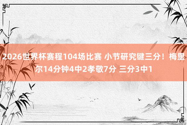 2026世界杯赛程104场比赛 小节研究键三分！梅里尔14分钟4中2孝敬7分 三分3中1