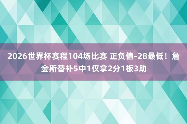 2026世界杯赛程104场比赛 正负值-28最低！詹金斯替补5中1仅拿2分1板3助