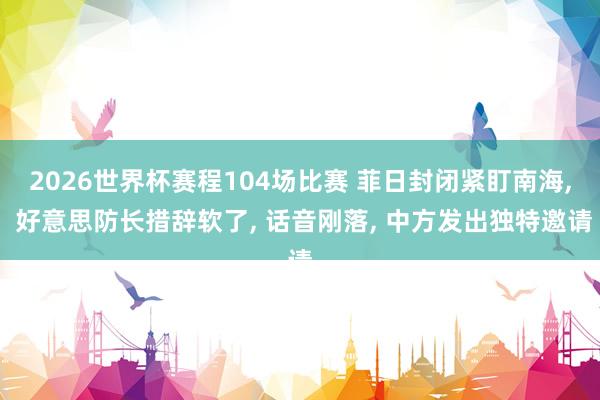 2026世界杯赛程104场比赛 菲日封闭紧盯南海， 好意思防长措辞软了， 话音刚落， 中方发出独特邀请