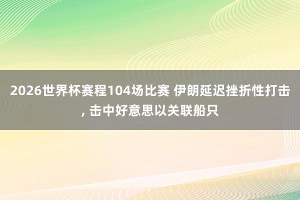 2026世界杯赛程104场比赛 伊朗延迟挫折性打击， 击中好意思以关联船只