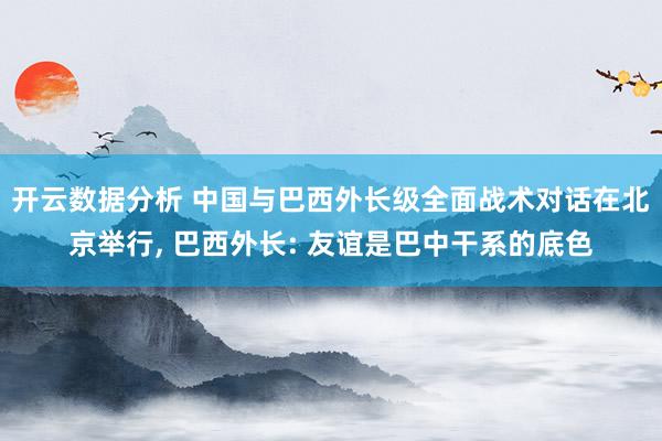 开云数据分析 中国与巴西外长级全面战术对话在北京举行， 巴西外长: 友谊是巴中干系的底色
