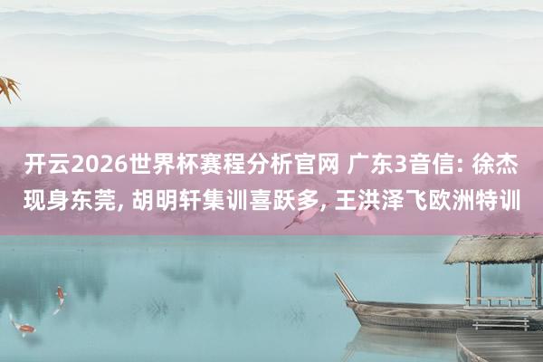 开云2026世界杯赛程分析官网 广东3音信: 徐杰现身东莞， 胡明轩集训喜跃多， 王洪泽飞欧洲特训