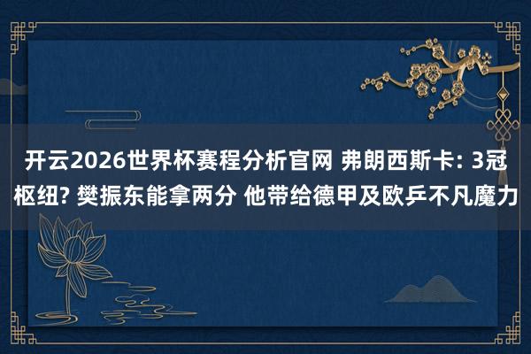开云2026世界杯赛程分析官网 弗朗西斯卡: 3冠枢纽? 樊振东能拿两分 他带给德甲及欧乒不凡魔力