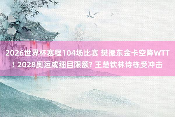 2026世界杯赛程104场比赛 樊振东金卡空降WTT! 2028奥运或细目限额? 王楚钦林诗栋受冲击