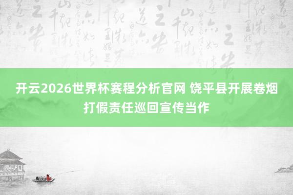 开云2026世界杯赛程分析官网 饶平县开展卷烟打假责任巡回宣传当作