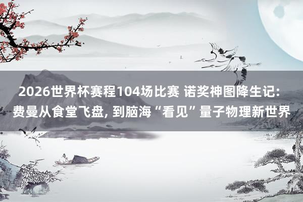 2026世界杯赛程104场比赛 诺奖神图降生记: 费曼从食堂