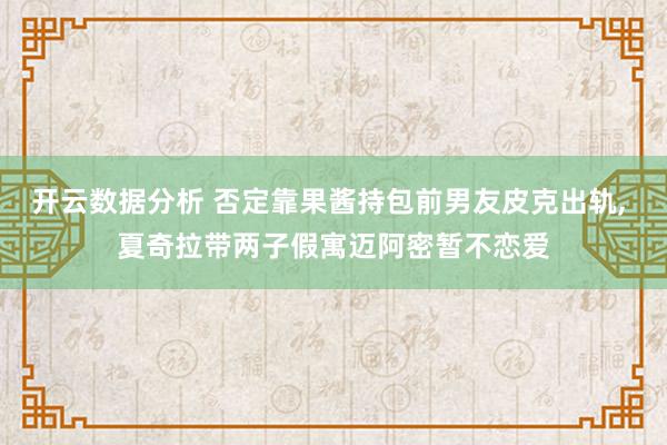 开云数据分析 否定靠果酱持包前男友皮克出轨， 夏奇拉带两子假寓迈阿密暂不恋爱
