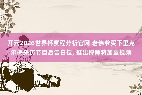 开云2026世界杯赛程分析官网 老佛爷买下里克尔梅采访节目后