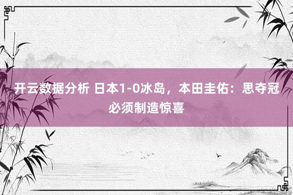 开云数据分析 日本1-0冰岛，本田圭佑：思夺冠必须制造惊喜
