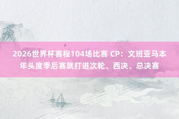 2026世界杯赛程104场比赛 CP：文班亚马本年头度季后赛就打进次轮、西决、总决赛