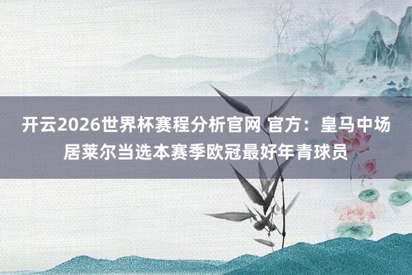 开云2026世界杯赛程分析官网 官方：皇马中场居莱尔当选本赛季欧冠最好年青球员