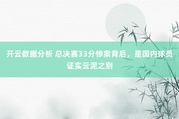 开云数据分析 总决赛33分惨案背后，是国内球员证实云泥之别