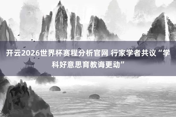 开云2026世界杯赛程分析官网 行家学者共议“学科好意思育教诲更动”