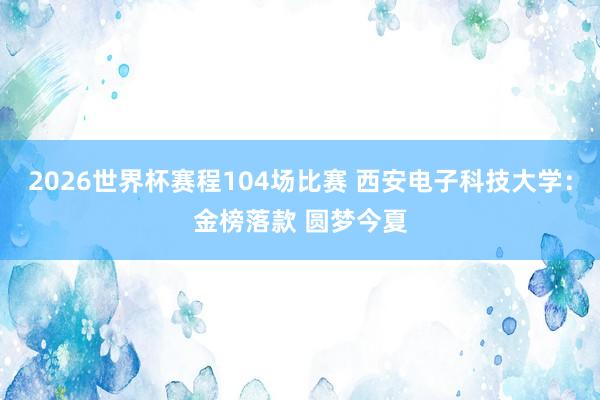 2026世界杯赛程104场比赛 西安电子科技大学：金榜落款 圆梦今夏