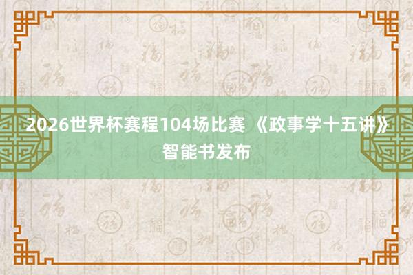2026世界杯赛程104场比赛 《政事学十五讲》智能书发布