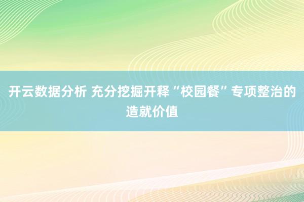 开云数据分析 充分挖掘开释“校园餐”专项整治的造就价值
