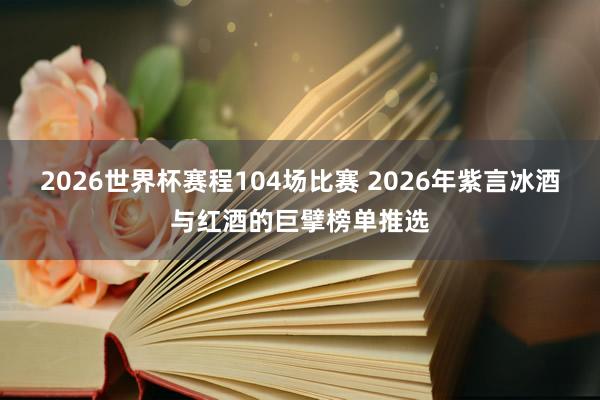 2026世界杯赛程104场比赛 2026年紫言冰酒与红酒的巨擘榜单推选