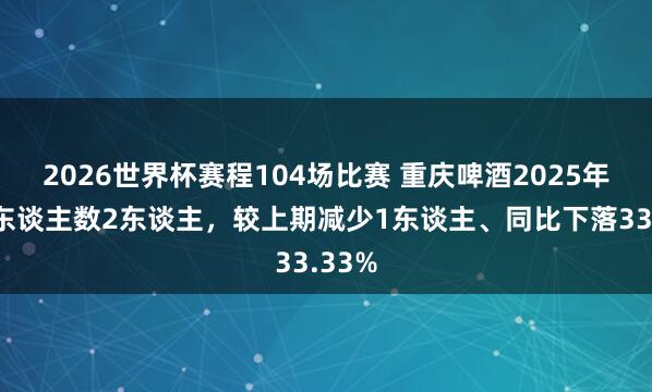 2026世界杯赛程104场比赛 重庆啤酒2025年参保东谈主数2东谈主，较上期减少1东谈主、同比下落33.33%