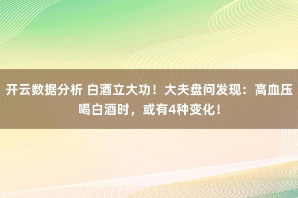 开云数据分析 白酒立大功！大夫盘问发现：高血压喝白酒时，或有4种变化！