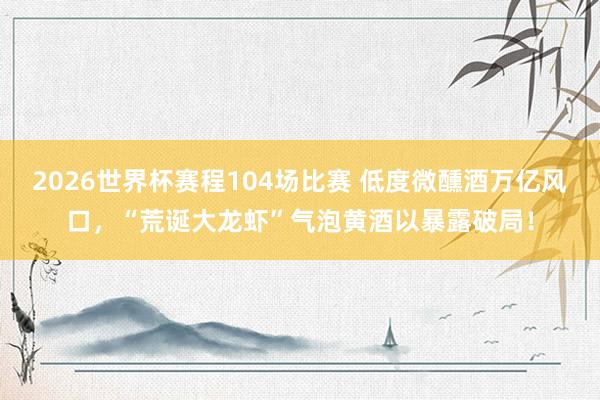 2026世界杯赛程104场比赛 低度微醺酒万亿风口，“荒诞大龙虾”气泡黄酒以暴露破局！