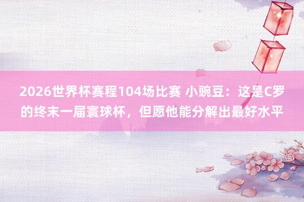 2026世界杯赛程104场比赛 小豌豆：这是C罗的终末一届寰球杯，但愿他能分解出最好水平