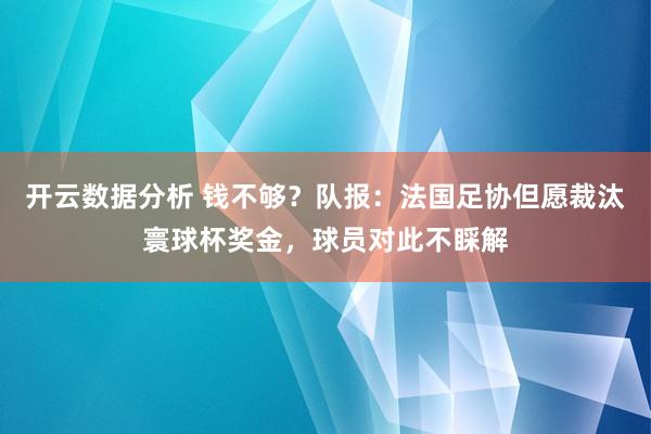 开云数据分析 钱不够？队报：法国足协但愿裁汰寰球杯奖金，球员对此不睬解