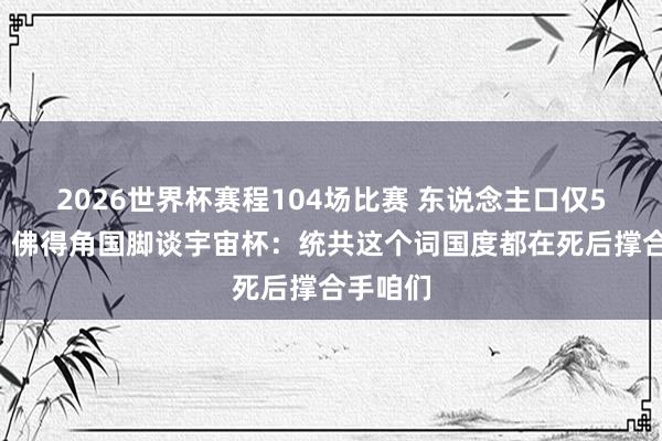 2026世界杯赛程104场比赛 东说念主口仅50余万！佛得角国脚谈宇宙杯：统共这个词国度都在死后撑合手咱们