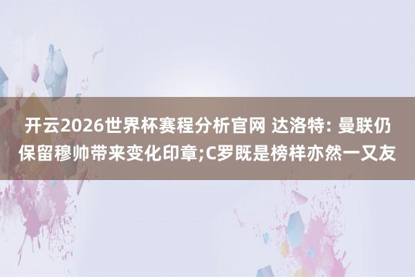 开云2026世界杯赛程分析官网 达洛特: 曼联仍保留穆帅带来变化印章;C罗既是榜样亦然一又友